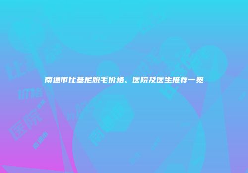 南通市比基尼脱毛价格、医院及医生推荐一览