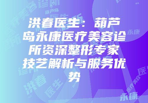 洪春医生：葫芦岛永康医疗美容诊所资深整形专家技艺解析与服务优势