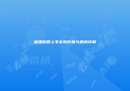 福建省唇上毛去除价格与机构详解