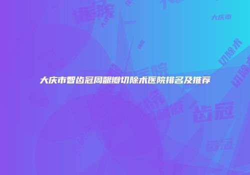 大庆市智齿冠周龈瓣切除术医院排名及推荐