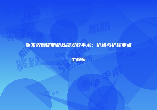 张家界自体脂肪私密紧致手术：价格与护理要点全解析