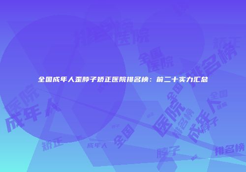 全国成年人歪脖子矫正医院排名榜：前二十实力汇总