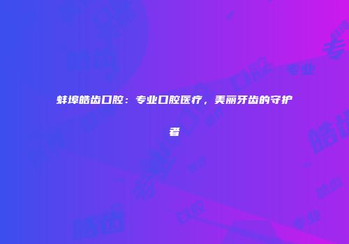 蚌埠皓齿口腔：专业口腔医疗，美丽牙齿的守护者