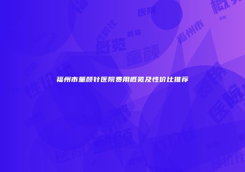 福州市童颜针医院费用概览及性价比推荐
