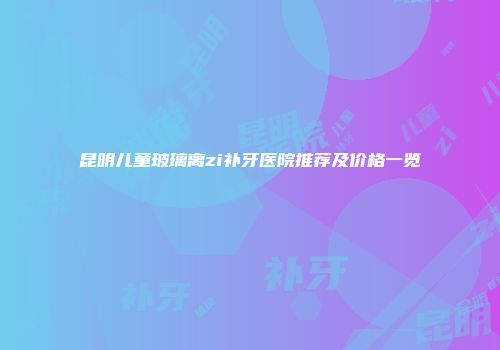 昆明儿童玻璃离zi补牙医院推荐及价格一览