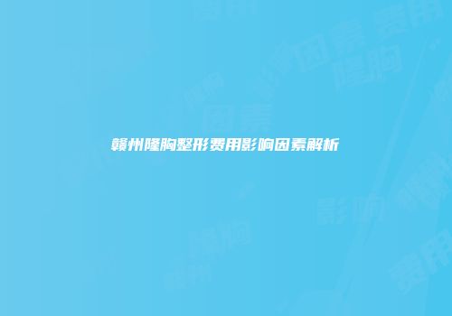 赣州隆胸整形费用影响因素解析