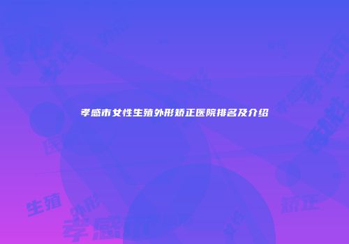 孝感市女性生殖外形矫正医院排名及介绍
