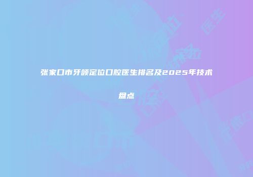 张家口市牙颌定位口腔医生排名及2025年技术盘点