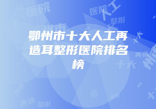 鄂州市十大人工再造耳整形医院排名榜