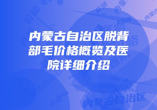 内蒙古自治区脱背部毛价格概览及医院详细介绍