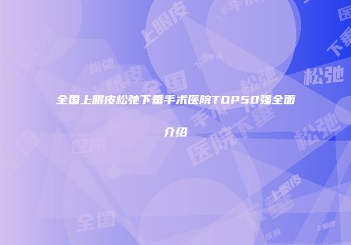 全国上眼皮松弛下垂手术医院TOP50强全面介绍