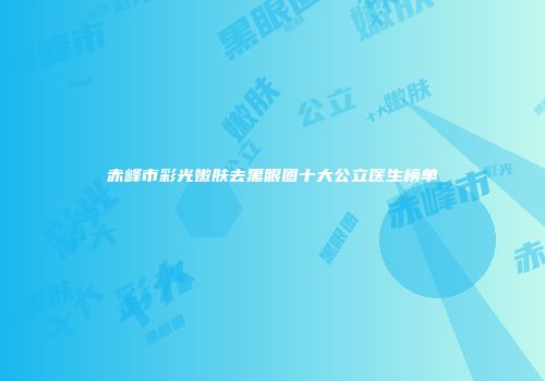 赤峰市彩光嫩肤去黑眼圈十大公立医生榜单