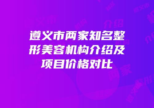 遵义市两家知名整形美容机构介绍及项目价格对比