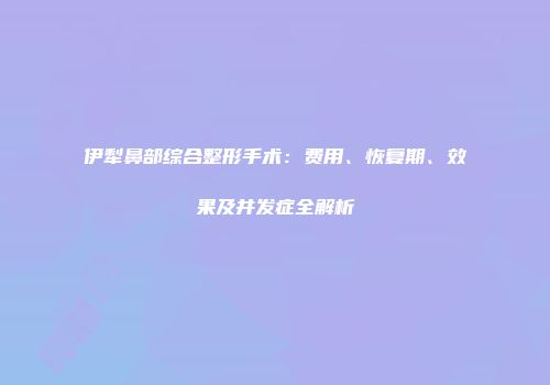 伊犁鼻部综合整形手术：费用、恢复期、效果及并发症全解析