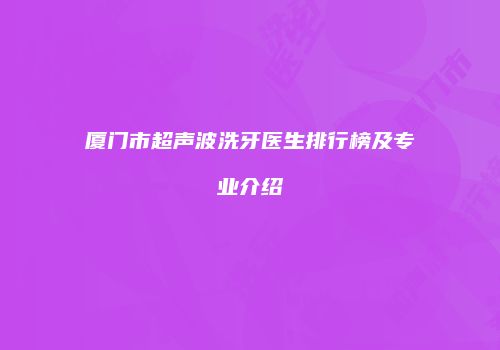 厦门市超声波洗牙医生排行榜及专业介绍