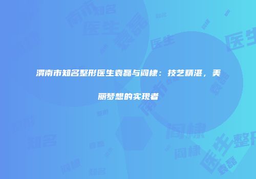 渭南市知名整形医生袁磊与阎棣：技艺精湛，美丽梦想的实现者