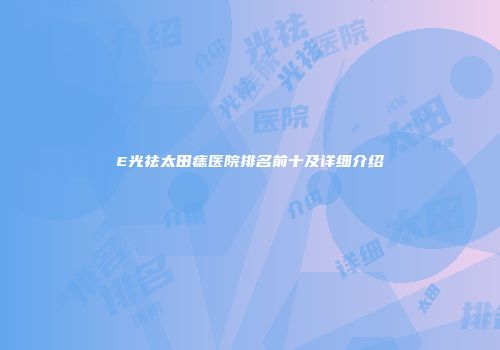 E光祛太田痣医院排名前十及详细介绍