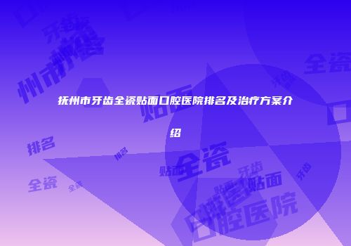 抚州市牙齿全瓷贴面口腔医院排名及治疗方案介绍