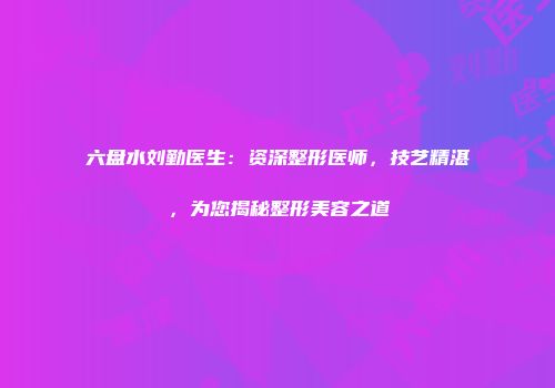 六盘水刘勤医生：资深整形医师，技艺精湛，为您揭秘整形美容之道