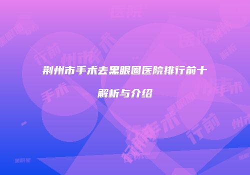 荆州市手术去黑眼圈医院排行前十解析与介绍