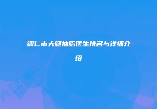 铜仁市大腿抽脂医生排名与详细介绍