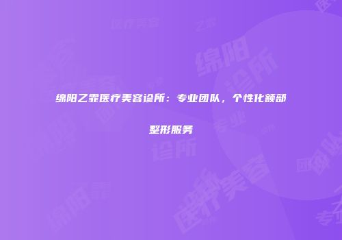 绵阳乙霏医疗美容诊所：专业团队，个性化额部整形服务