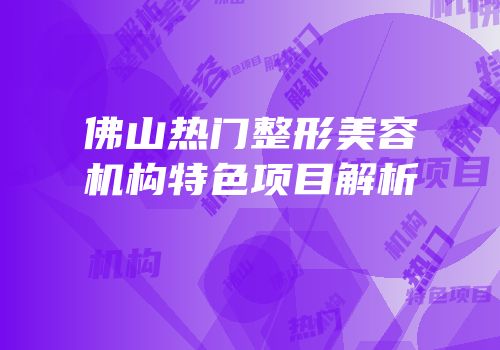佛山热门整形美容机构特色项目解析