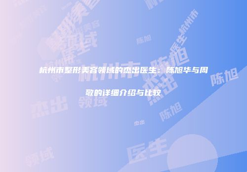 杭州市整形美容领域的杰出医生：陈旭华与周敬的详细介绍与比较