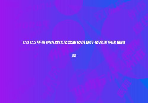 2025年泰州市埋线法双眼皮价格行情及医院医生推荐