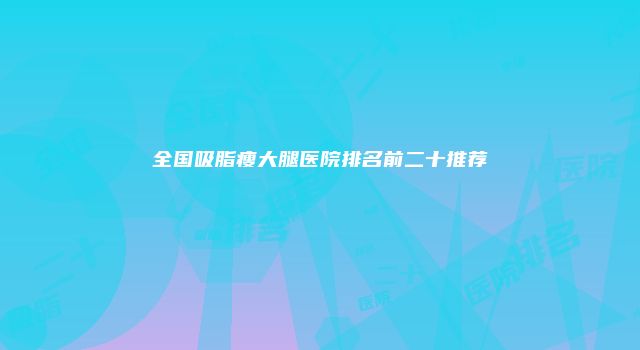 全国吸脂瘦大腿医院排名前二十推荐