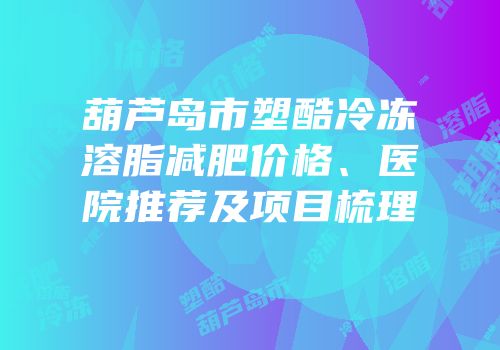 葫芦岛市塑酷冷冻溶脂减肥价格、医院推荐及项目梳理