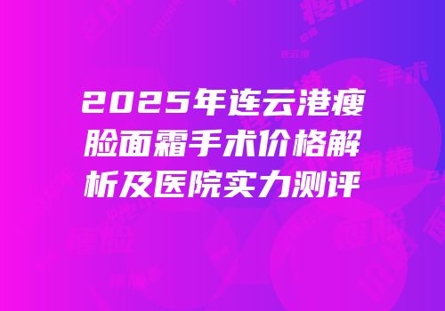 2025年连云港瘦脸面霜手术价格解析及医院实力测评