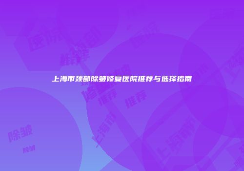 上海市颈部除皱修复医院推荐与选择指南