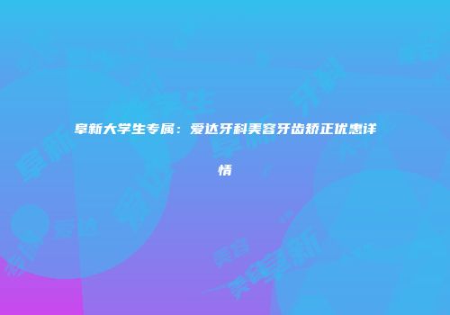 阜新大学生专属：爱达牙科美容牙齿矫正优惠详情