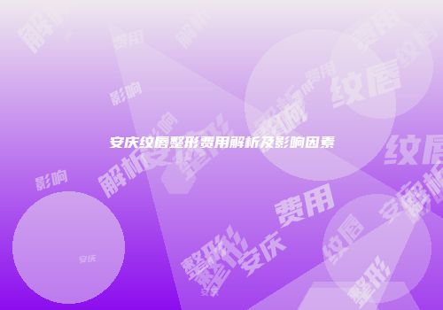 安庆纹唇整形费用解析及影响因素