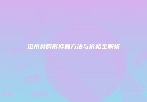 沧州鼻畸形修复方法与价格全解析