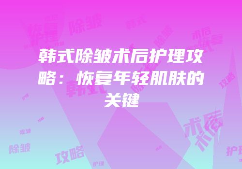 韩式除皱术后护理攻略：恢复年轻肌肤的关键