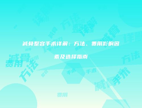减骨整容手术详解：方法、费用影响因素及选择指南