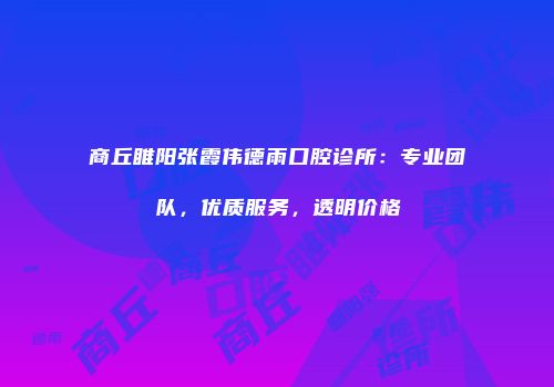 商丘睢阳张霞伟德雨口腔诊所：专业团队，优质服务，透明价格