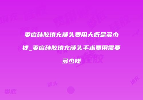 娄底硅胶填充额头费用大概是多少钱_娄底硅胶填充额头手术费用需要多少钱