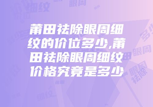 莆田祛除眼周细纹的价位多少,莆田祛除眼周细纹价格究竟是多少