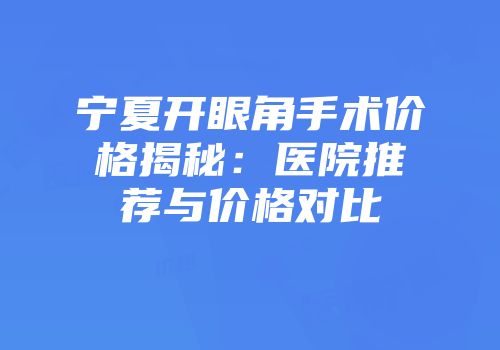 宁夏开眼角手术价格揭秘：医院推荐与价格对比