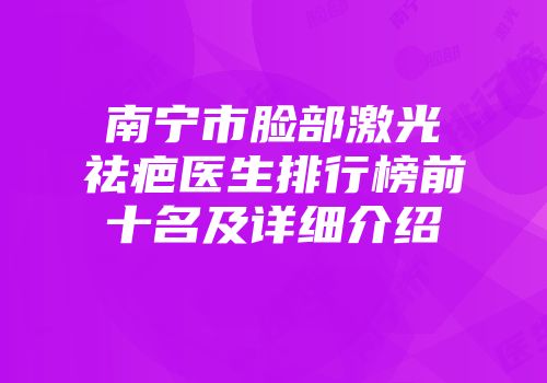南宁市脸部激光祛疤医生排行榜前十名及详细介绍