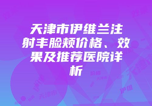 天津市伊维兰注射丰脸颊价格、效果及推荐医院详析