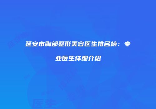 延安市胸部整形美容医生排名榜：专业医生详细介绍