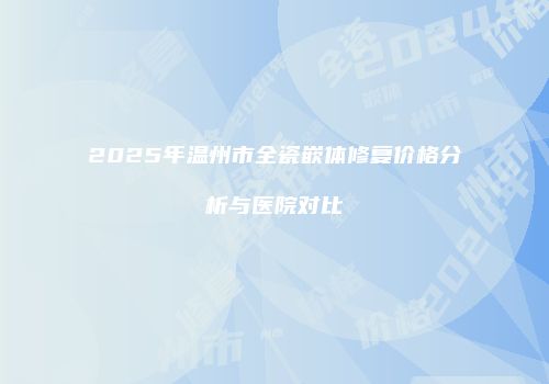 2025年温州市全瓷嵌体修复价格分析与医院对比