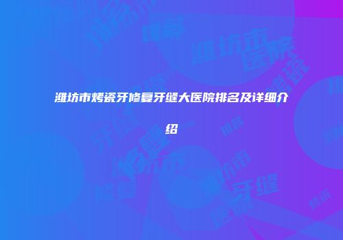 潍坊市烤瓷牙修复牙缝大医院排名及详细介绍