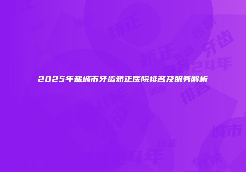 2025年盐城市牙齿矫正医院排名及服务解析