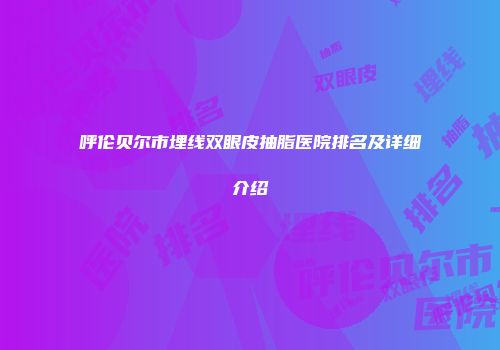 呼伦贝尔市埋线双眼皮抽脂医院排名及详细介绍