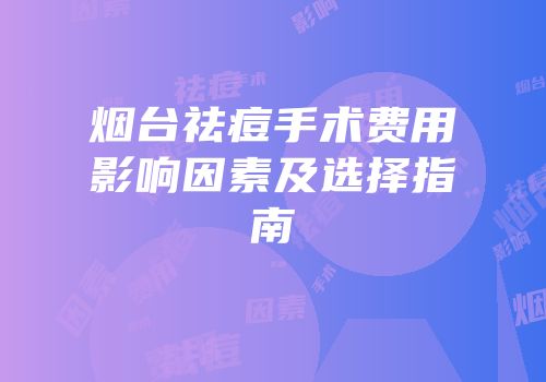 烟台祛痘手术费用影响因素及选择指南